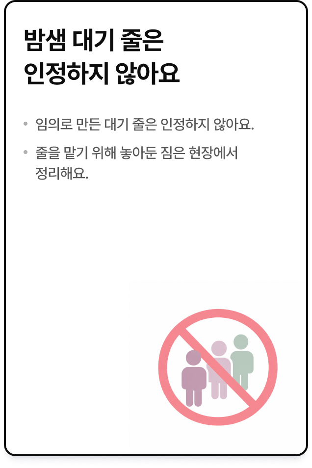 밤샘 대기 줄은 인정하지 않아요. 임의로 만든 대기 줄은 인정하지 않아요. 줄을 맡기 위해 놓아둔 짐은 현장에서 정리해요.